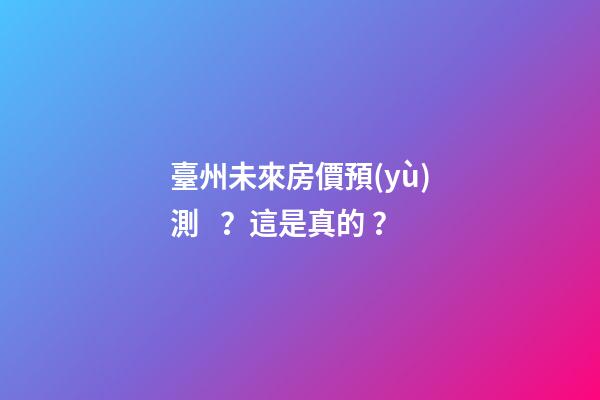 臺州未來房價預(yù)測？這是真的？